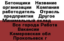 Бетонщики › Название организации ­ Компания-работодатель › Отрасль предприятия ­ Другое › Минимальный оклад ­ 30 000 - Все города Работа » Вакансии   . Кемеровская обл.,Прокопьевск г.